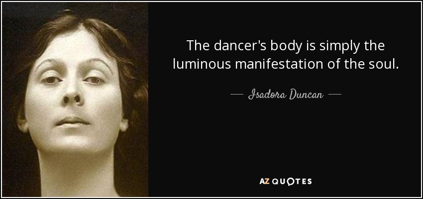 The dancer's body is simply the luminous manifestation of the soul. - Isadora Duncan
