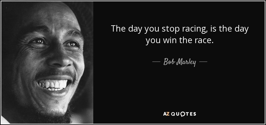 El día que dejas de correr, es el día que ganas la carrera. - Bob Marley