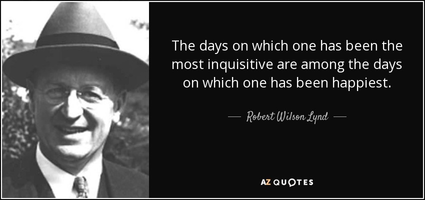 The days on which one has been the most inquisitive are among the days on which one has been happiest. - Robert Wilson Lynd