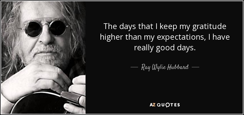 Los días que mantengo mi gratitud por encima de mis expectativas, tengo días realmente buenos. - Ray Wylie Hubbard