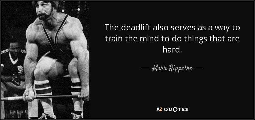 The deadlift also serves as a way to train the mind to do things that are hard. - Mark Rippetoe