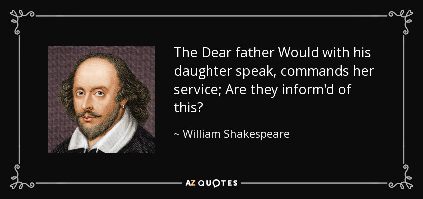 The Dear father Would with his daughter speak, commands her service; Are they inform'd of this? - William Shakespeare
