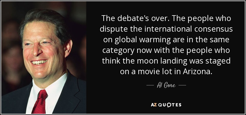 The debate's over. The people who dispute the international consensus on global warming are in the same category now with the people who think the moon landing was staged on a movie lot in Arizona. - Al Gore