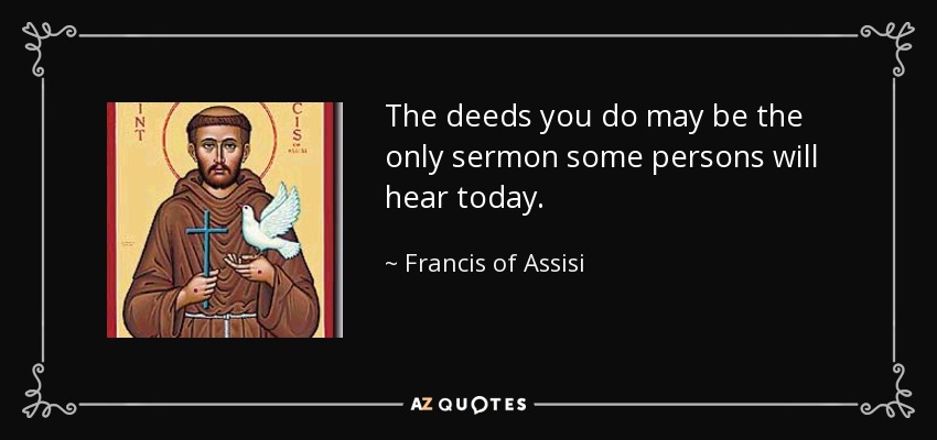 The deeds you do may be the only sermon some persons will hear today. - Francis of Assisi