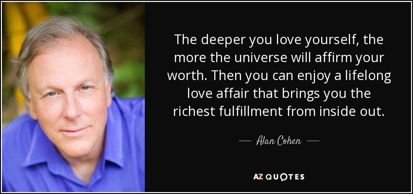 The deeper you love yourself, the more the universe will affirm your worth. Then you can enjoy a lifelong love affair that brings you the richest fulfillment from inside out. - Alan Cohen