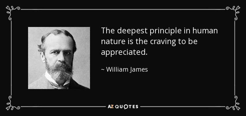 The deepest principle in human nature is the craving to be appreciated. - William James