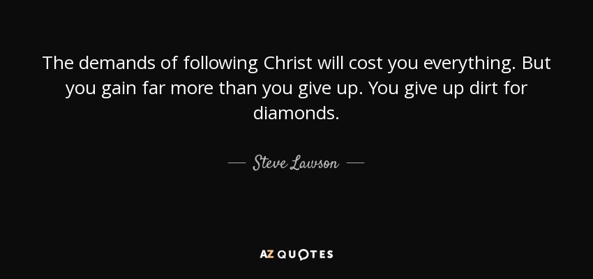 The demands of following Christ will cost you everything. But you gain far more than you give up. You give up dirt for diamonds. - Steve Lawson