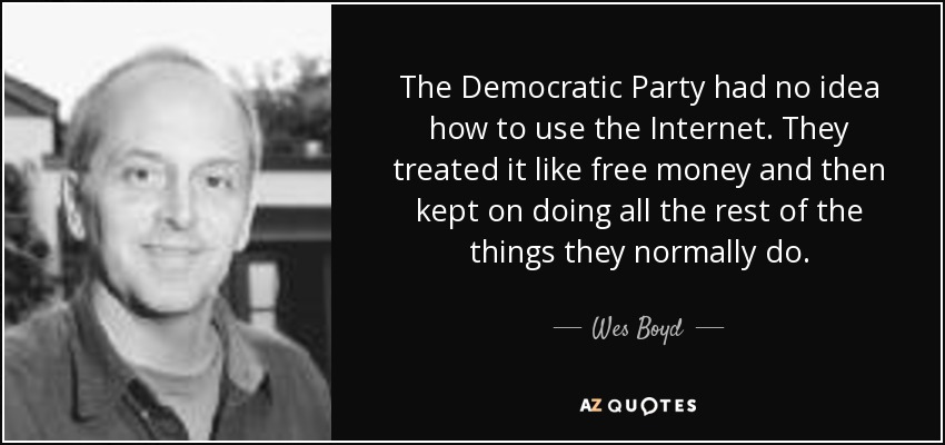 The Democratic Party had no idea how to use the Internet. They treated it like free money and then kept on doing all the rest of the things they normally do. - Wes Boyd