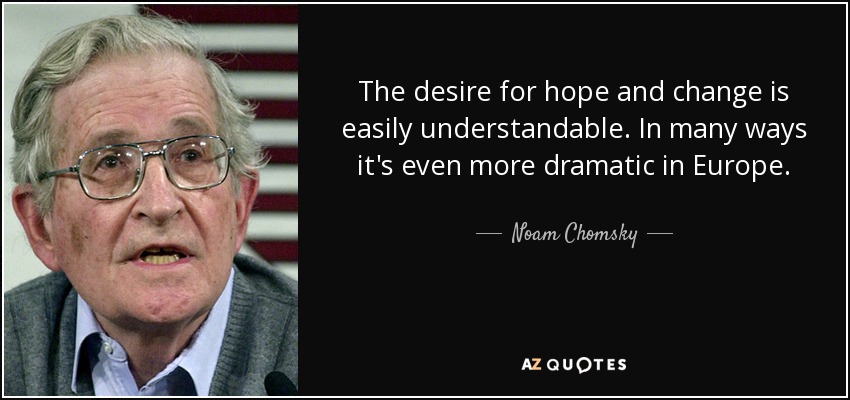 The desire for hope and change is easily understandable. In many ways it's even more dramatic in Europe. - Noam Chomsky