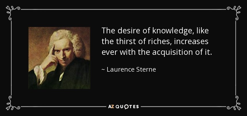 The desire of knowledge, like the thirst of riches, increases ever with the acquisition of it. - Laurence Sterne