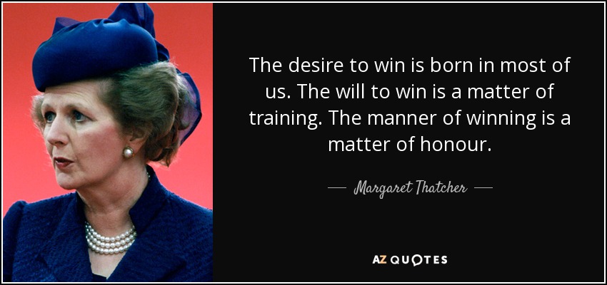The desire to win is born in most of us. The will to win is a matter of training. The manner of winning is a matter of honour. - Margaret Thatcher