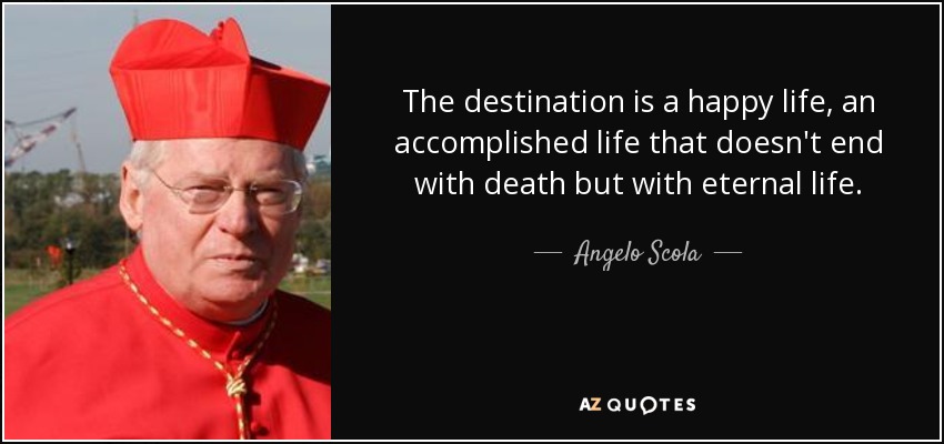 The destination is a happy life, an accomplished life that doesn't end with death but with eternal life. - Angelo Scola