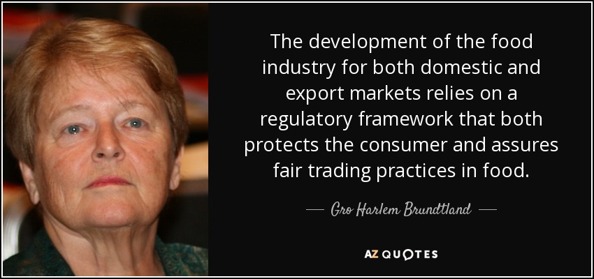 The development of the food industry for both domestic and export markets relies on a regulatory framework that both protects the consumer and assures fair trading practices in food. - Gro Harlem Brundtland