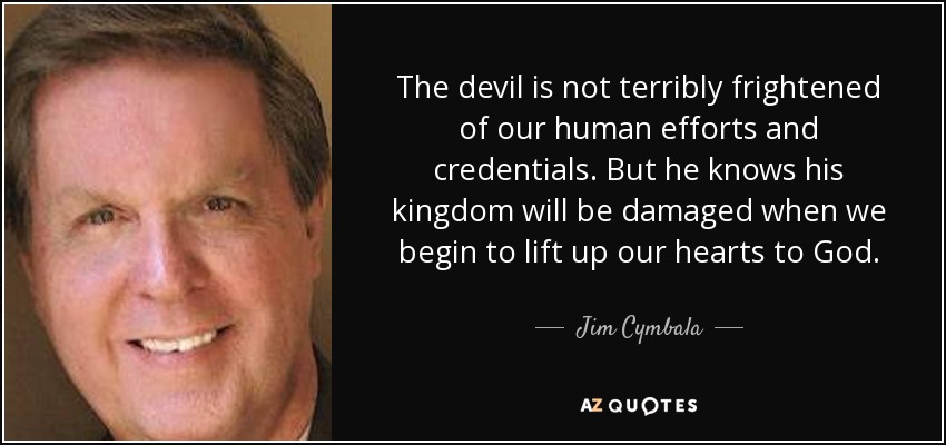 The devil is not terribly frightened of our human efforts and credentials. But he knows his kingdom will be damaged when we begin to lift up our hearts to God. - Jim Cymbala