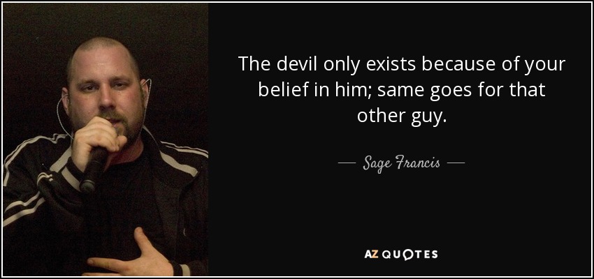 The devil only exists because of your belief in him; same goes for that other guy. - Sage Francis