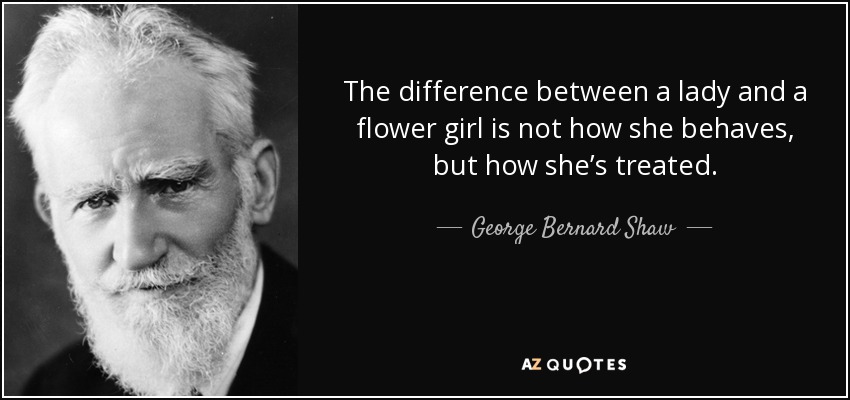 The difference between a lady and a flower girl is not how she behaves, but how she’s treated. - George Bernard Shaw