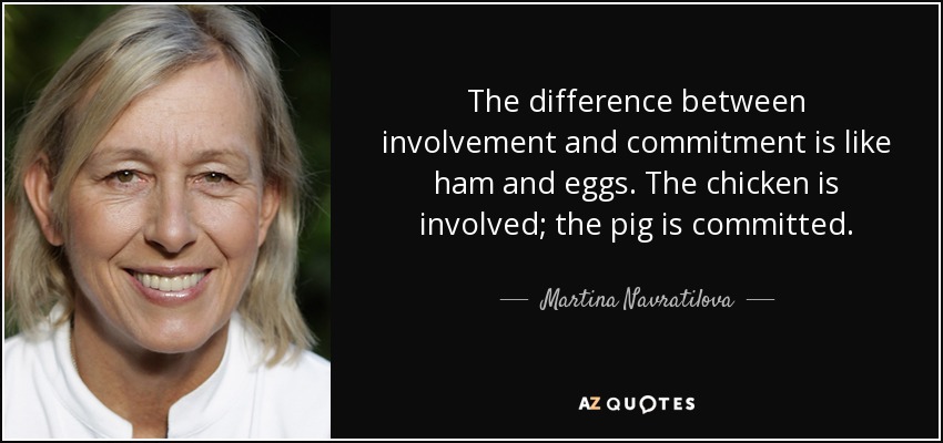 La diferencia entre implicación y compromiso es como el jamón y los huevos. La gallina se implica; el cerdo se compromete. - Martina Navratilova