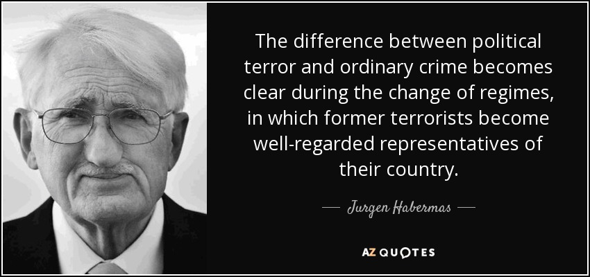La diferencia entre el terror político y la delincuencia ordinaria se hace evidente durante el cambio de régimen, en el que los antiguos terroristas se convierten en representantes bien considerados de su país. - Jurgen Habermas