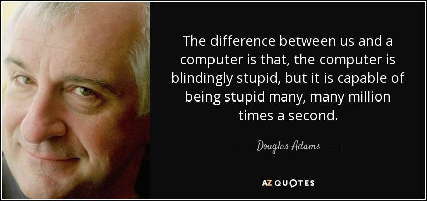 The difference between us and a computer is that, the computer is blindingly stupid, but it is capable of being stupid many, many million times a second. - Douglas Adams