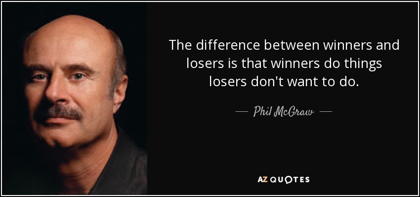 The difference between winners and losers is that winners do things losers don't want to do. - Phil McGraw