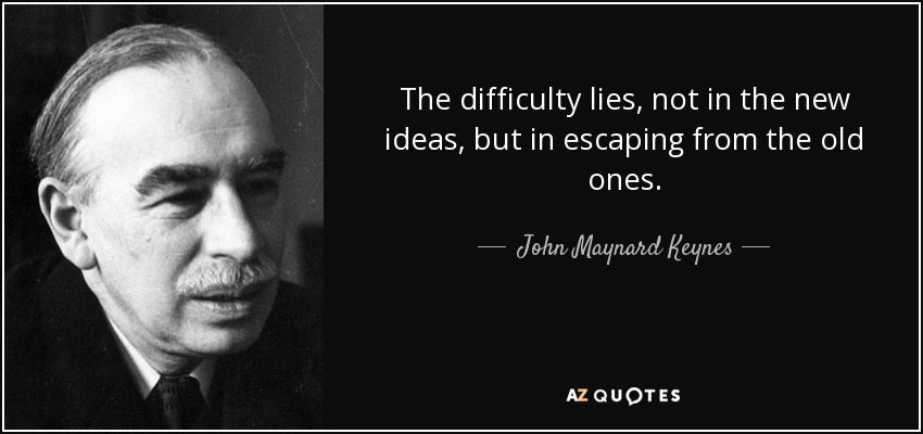 The difficulty lies, not in the new ideas, but in escaping from the old ones. - John Maynard Keynes