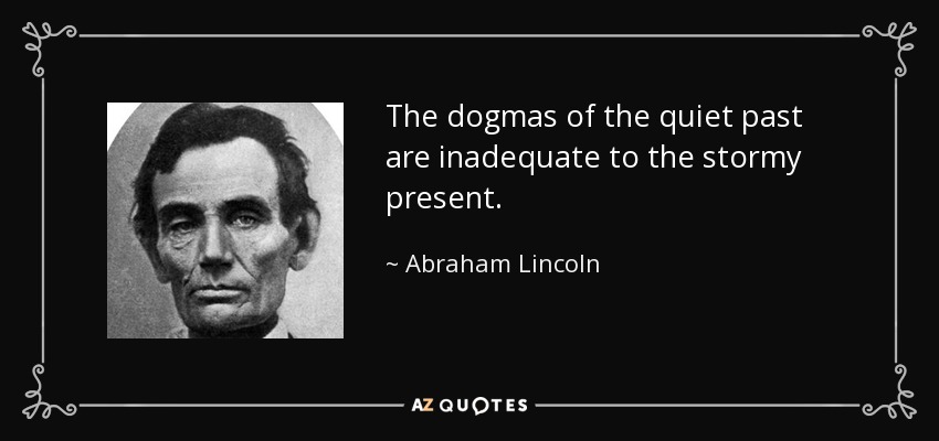 The dogmas of the quiet past are inadequate to the stormy present. - Abraham Lincoln
