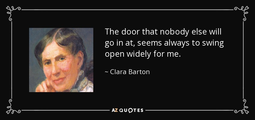 The door that nobody else will go in at, seems always to swing open widely for me. - Clara Barton