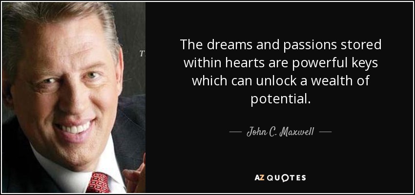 Los sueños y pasiones almacenados dentro de los corazones son llaves poderosas que pueden abrir una riqueza de potencial. - John C. Maxwell