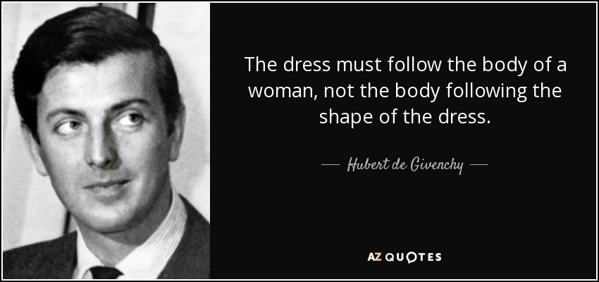 The dress must follow the body of a woman, not the body following the shape of the dress. - Hubert de Givenchy