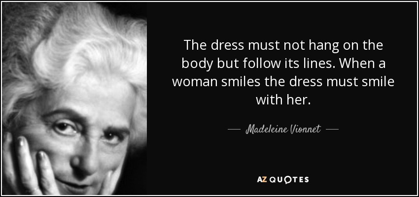 The dress must not hang on the body but follow its lines. When a woman smiles the dress must smile with her. - Madeleine Vionnet