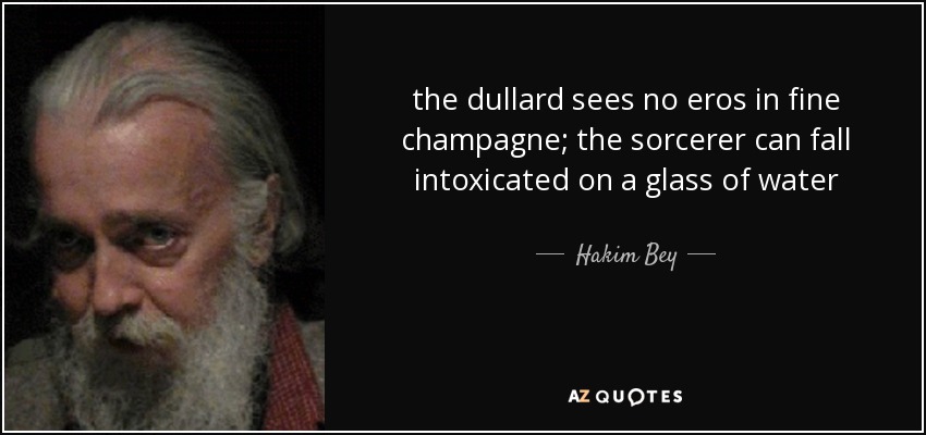 the dullard sees no eros in fine champagne; the sorcerer can fall intoxicated on a glass of water - Hakim Bey
