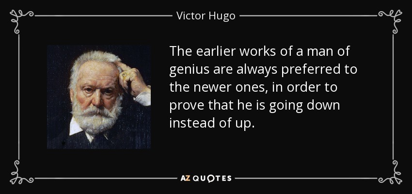The earlier works of a man of genius are always preferred to the newer ones, in order to prove that he is going down instead of up. - Victor Hugo