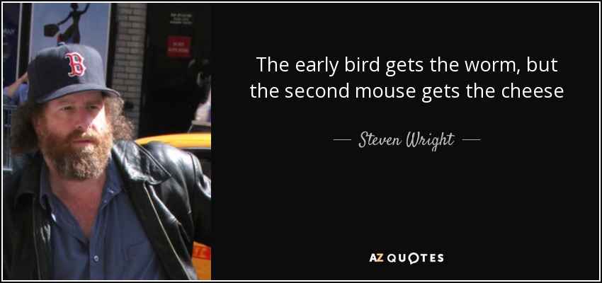 The early bird gets the worm, but the second mouse gets the cheese - Steven Wright