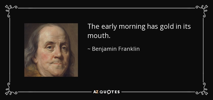 The early morning has gold in its mouth. - Benjamin Franklin