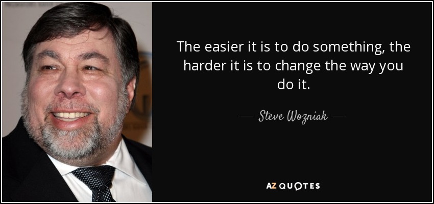 The easier it is to do something, the harder it is to change the way you do it. - Steve Wozniak