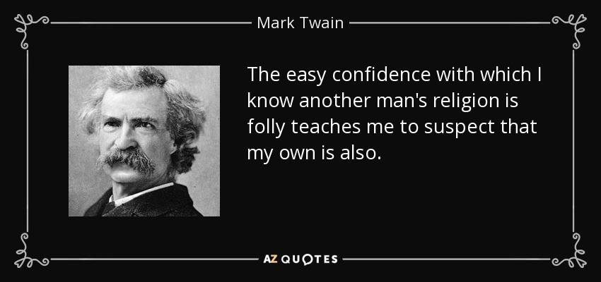 The easy confidence with which I know another man's religion is folly teaches me to suspect that my own is also. - Mark Twain