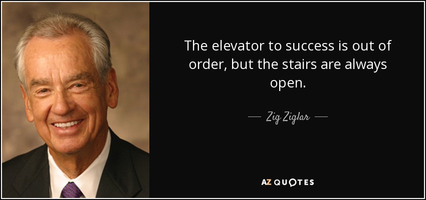 The elevator to success is out of order, but the stairs are always open. - Zig Ziglar