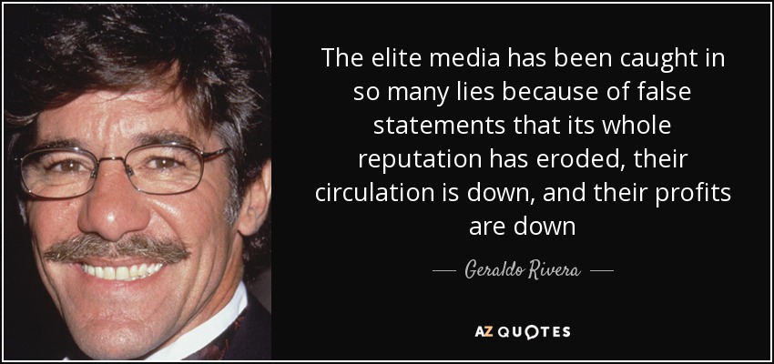 The elite media has been caught in so many lies because of false statements that its whole reputation has eroded, their circulation is down, and their profits are down - Geraldo Rivera