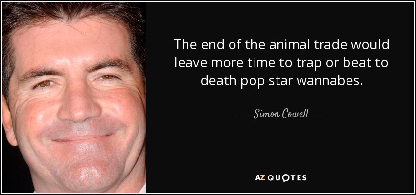 The end of the animal trade would leave more time to trap or beat to death pop star wannabes. - Simon Cowell