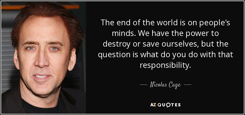 The end of the world is on people's minds. We have the power to destroy or save ourselves, but the question is what do you do with that responsibility. - Nicolas Cage