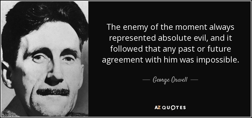 The enemy of the moment always represented absolute evil, and it followed that any past or future agreement with him was impossible. - George Orwell