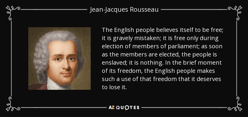 The English people believes itself to be free; it is gravely mistaken; it is free only during election of members of parliament; as soon as the members are elected, the people is enslaved; it is nothing. In the brief moment of its freedom, the English people makes such a use of that freedom that it deserves to lose it. - Jean-Jacques Rousseau