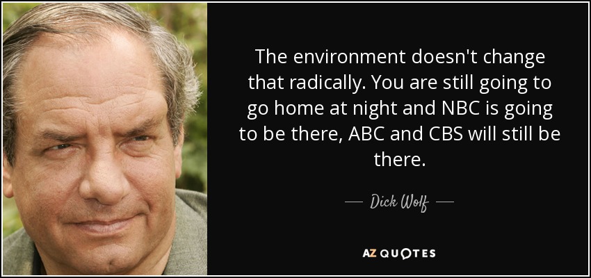 The environment doesn't change that radically. You are still going to go home at night and NBC is going to be there, ABC and CBS will still be there. - Dick Wolf