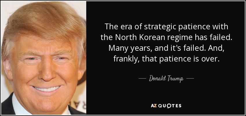 La era de la paciencia estratégica con el régimen norcoreano ha fracasado. Muchos años, y ha fracasado. Y, francamente, esa paciencia se ha acabado. - Donald Trump