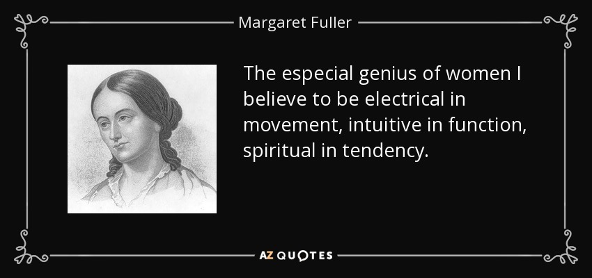 The especial genius of women I believe to be electrical in movement, intuitive in function, spiritual in tendency. - Margaret Fuller