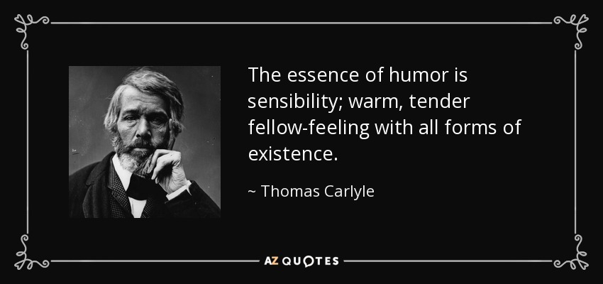 The essence of humor is sensibility; warm, tender fellow-feeling with all forms of existence. - Thomas Carlyle