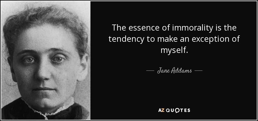 La esencia de la inmoralidad es la tendencia a hacer una excepción de mí mismo. - Jane Addams
