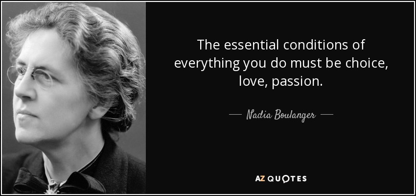 Las condiciones esenciales de todo lo que haces deben ser la elección, el amor, la pasión. - Nadia Boulanger