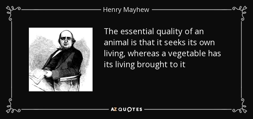 The essential quality of an animal is that it seeks its own living, whereas a vegetable has its living brought to it - Henry Mayhew