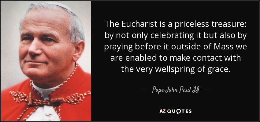 The Eucharist is a priceless treasure: by not only celebrating it but also by praying before it outside of Mass we are enabled to make contact with the very wellspring of grace. - Pope John Paul II